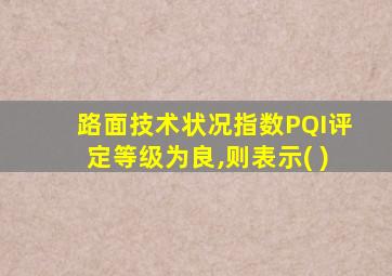 路面技术状况指数PQI评定等级为良,则表示( )